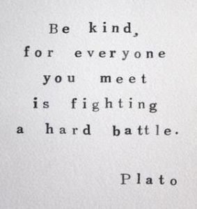 Be kind for everyone you meet is fighting a hard battle. Plato